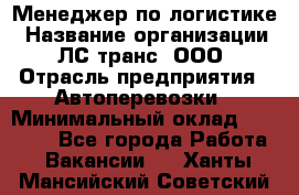 Менеджер по логистике › Название организации ­ ЛС-транс, ООО › Отрасль предприятия ­ Автоперевозки › Минимальный оклад ­ 30 000 - Все города Работа » Вакансии   . Ханты-Мансийский,Советский г.